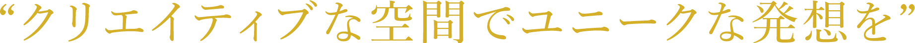 “クリエイティブな空間でユニークな発想を”